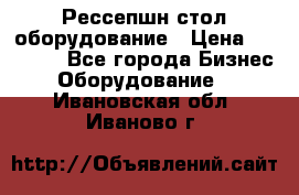 Рессепшн стол оборудование › Цена ­ 25 000 - Все города Бизнес » Оборудование   . Ивановская обл.,Иваново г.